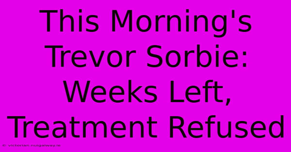 This Morning's Trevor Sorbie: Weeks Left, Treatment Refused