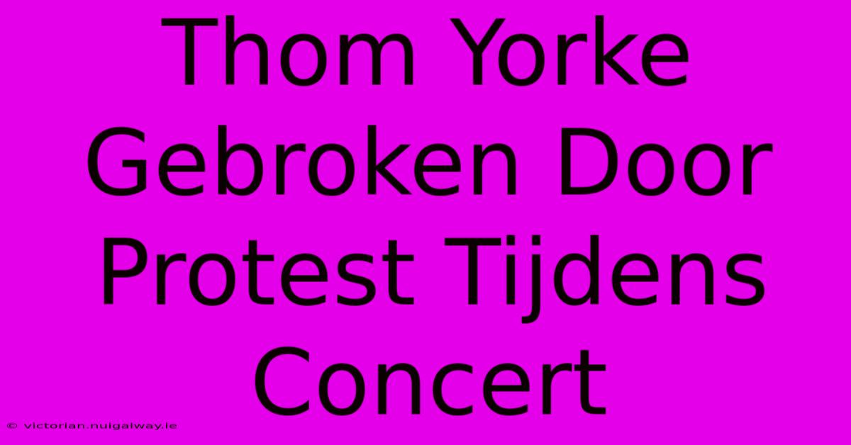 Thom Yorke Gebroken Door Protest Tijdens Concert