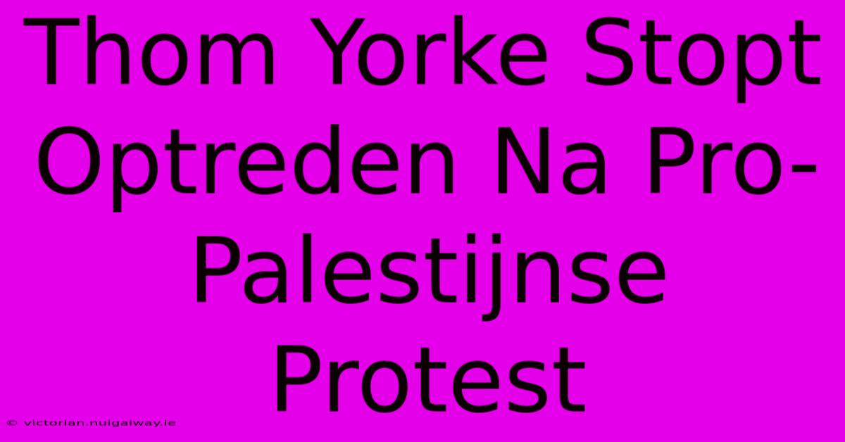 Thom Yorke Stopt Optreden Na Pro-Palestijnse Protest