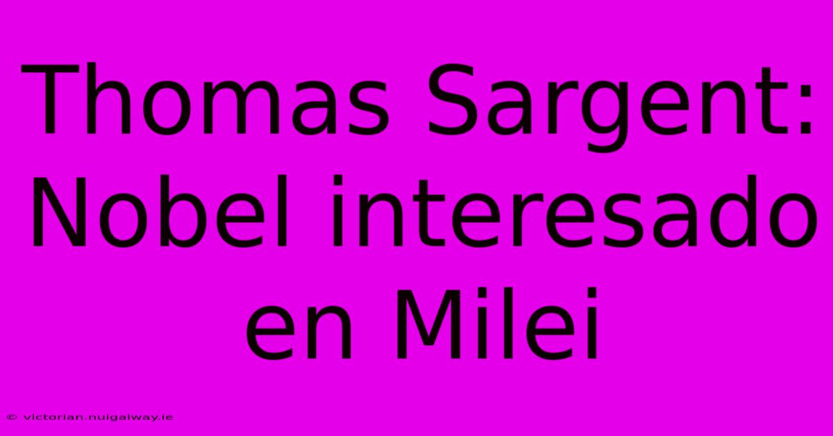 Thomas Sargent: Nobel Interesado En Milei 