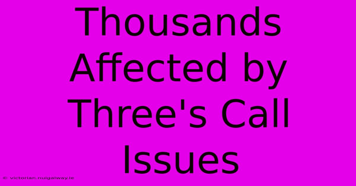 Thousands Affected By Three's Call Issues