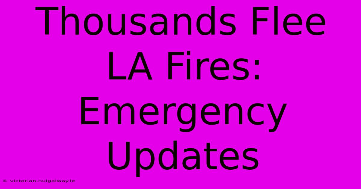 Thousands Flee LA Fires: Emergency Updates