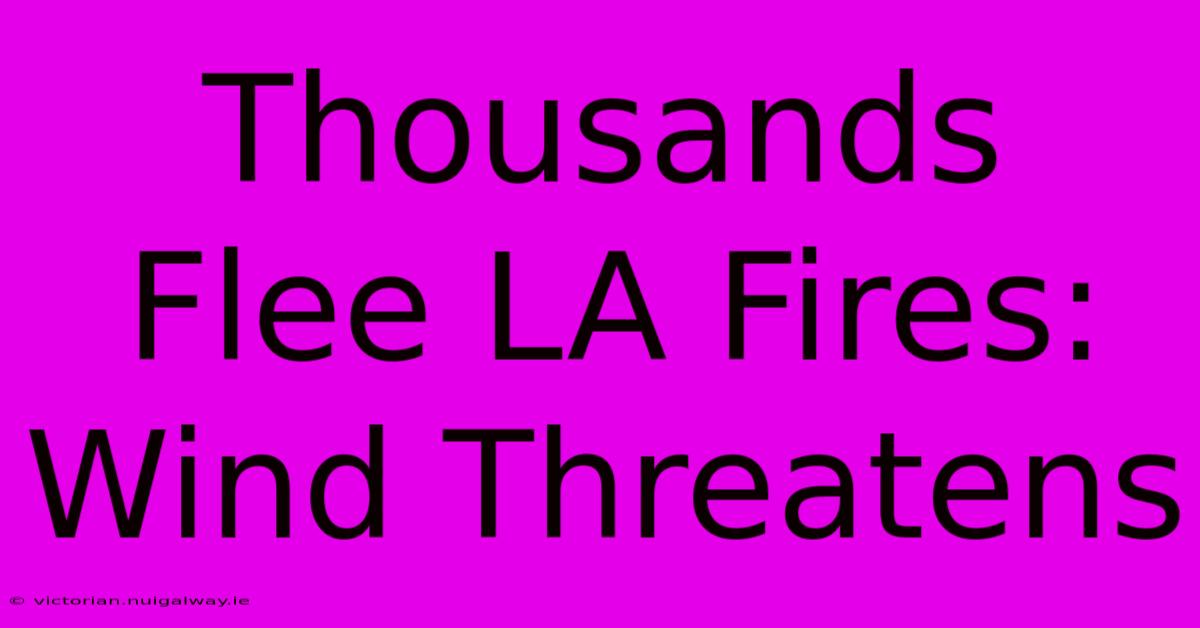 Thousands Flee LA Fires: Wind Threatens