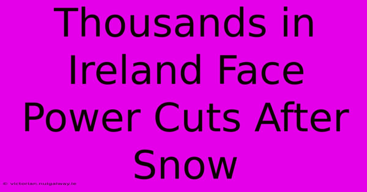 Thousands In Ireland Face Power Cuts After Snow