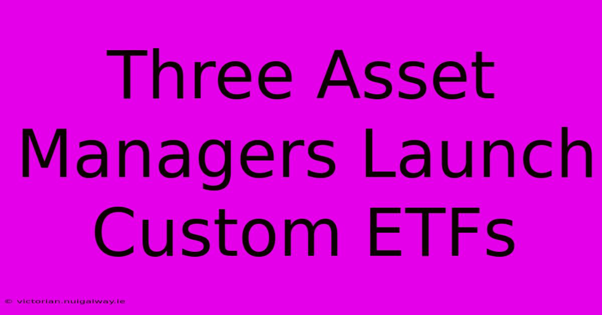 Three Asset Managers Launch Custom ETFs