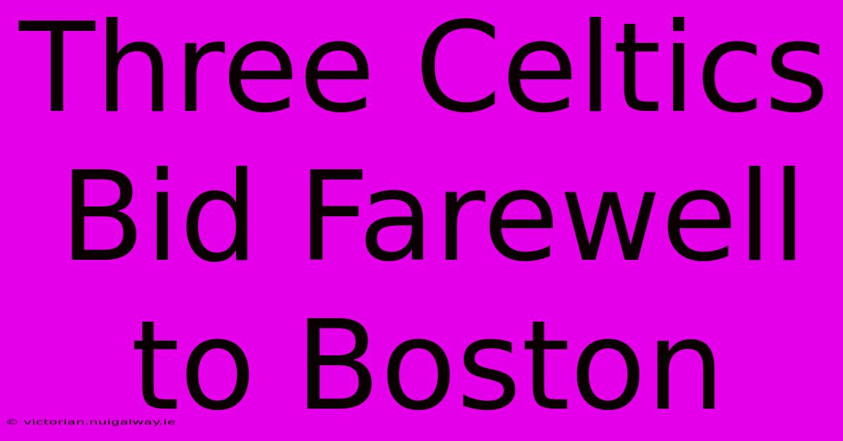 Three Celtics Bid Farewell To Boston