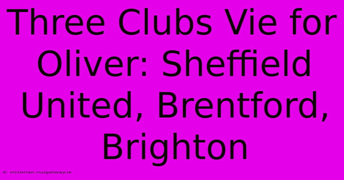 Three Clubs Vie For Oliver: Sheffield United, Brentford, Brighton