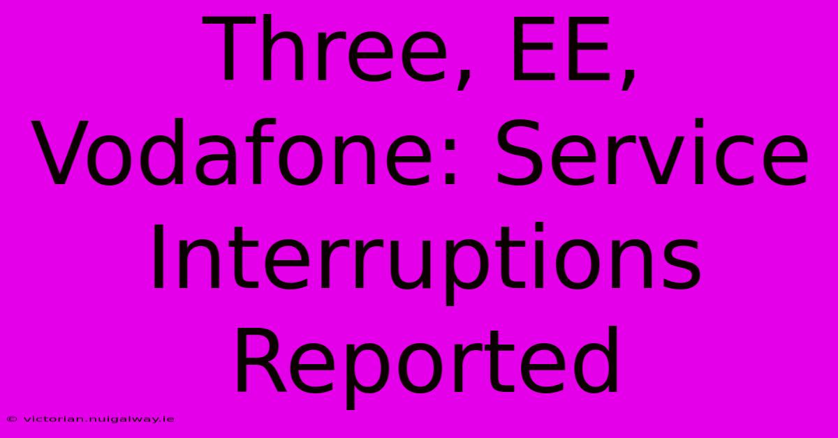 Three, EE, Vodafone: Service Interruptions Reported