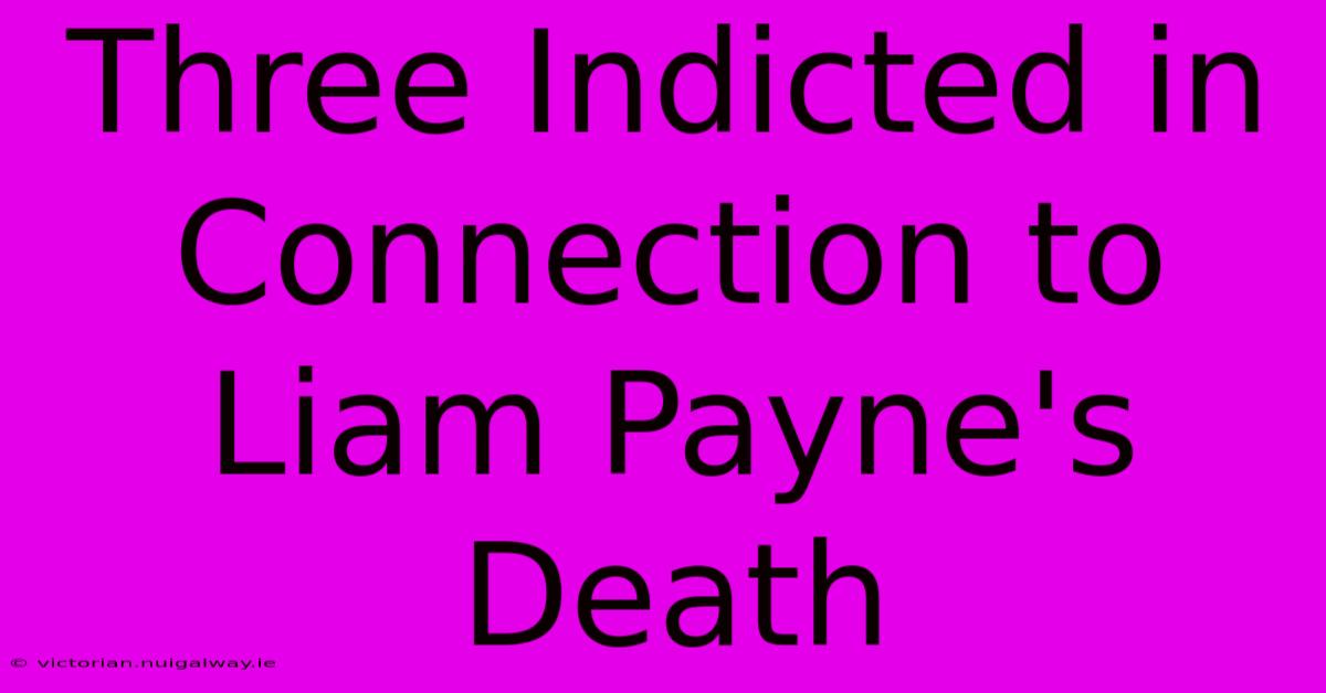 Three Indicted In Connection To Liam Payne's Death