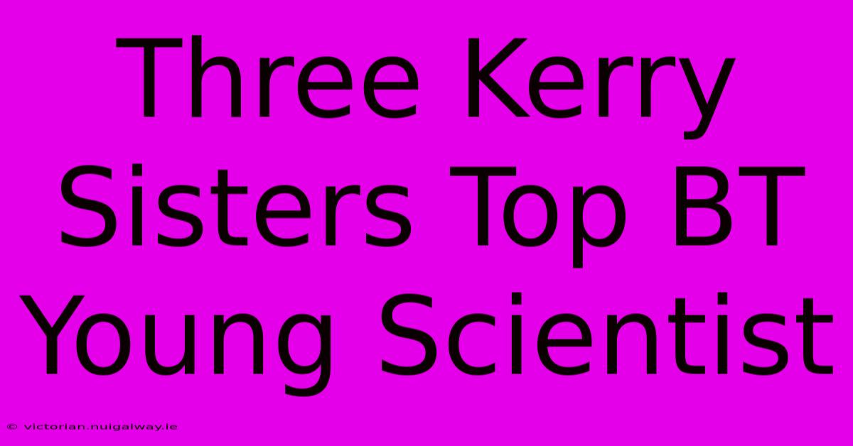 Three Kerry Sisters Top BT Young Scientist