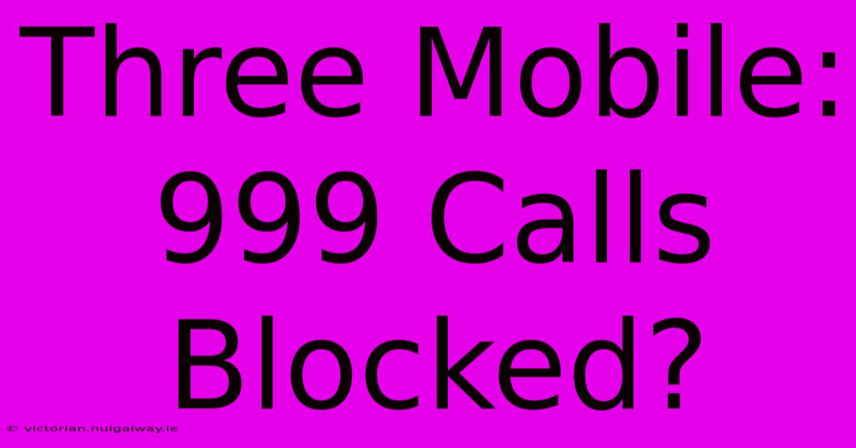 Three Mobile: 999 Calls Blocked?