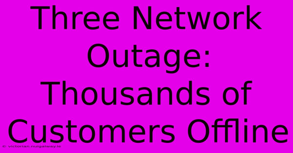 Three Network Outage: Thousands Of Customers Offline