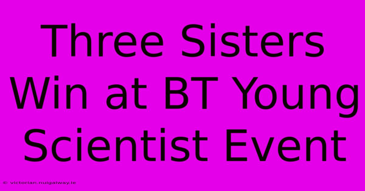 Three Sisters Win At BT Young Scientist Event