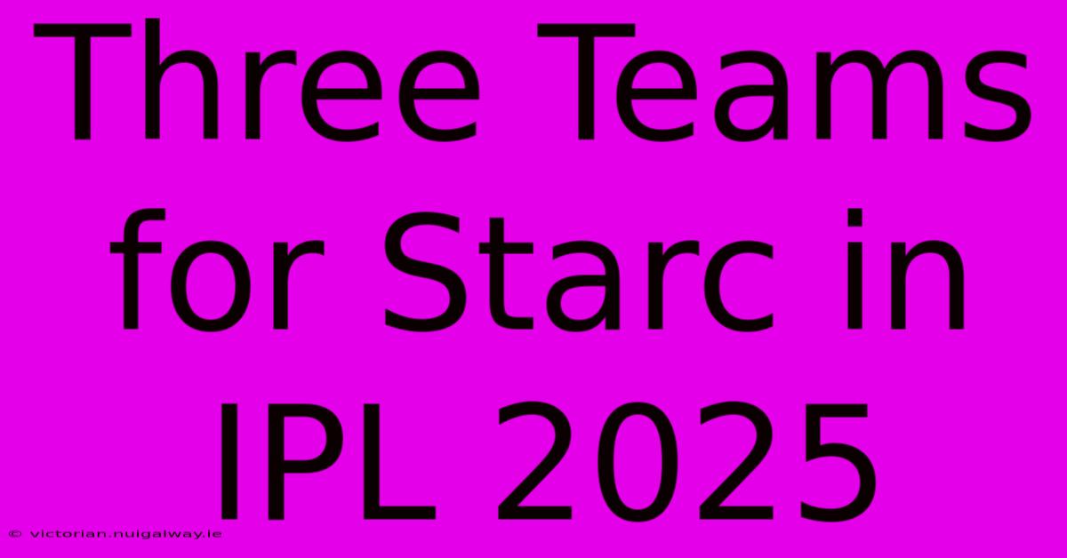 Three Teams For Starc In IPL 2025