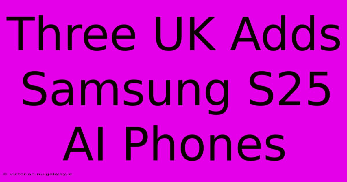 Three UK Adds Samsung S25 AI Phones