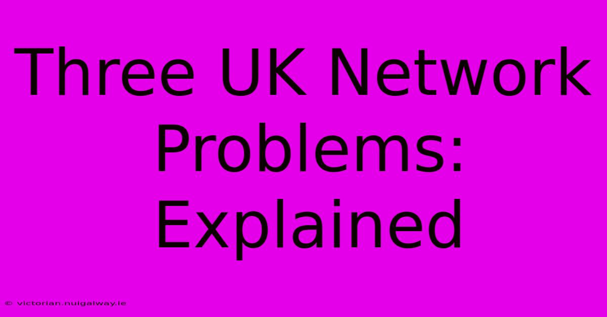 Three UK Network Problems: Explained