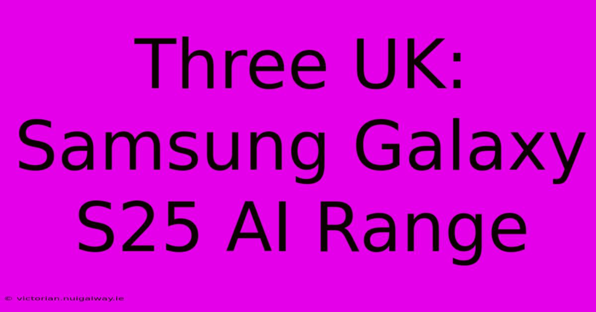 Three UK: Samsung Galaxy S25 AI Range