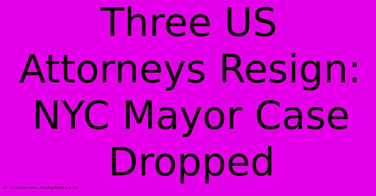 Three US Attorneys Resign: NYC Mayor Case Dropped