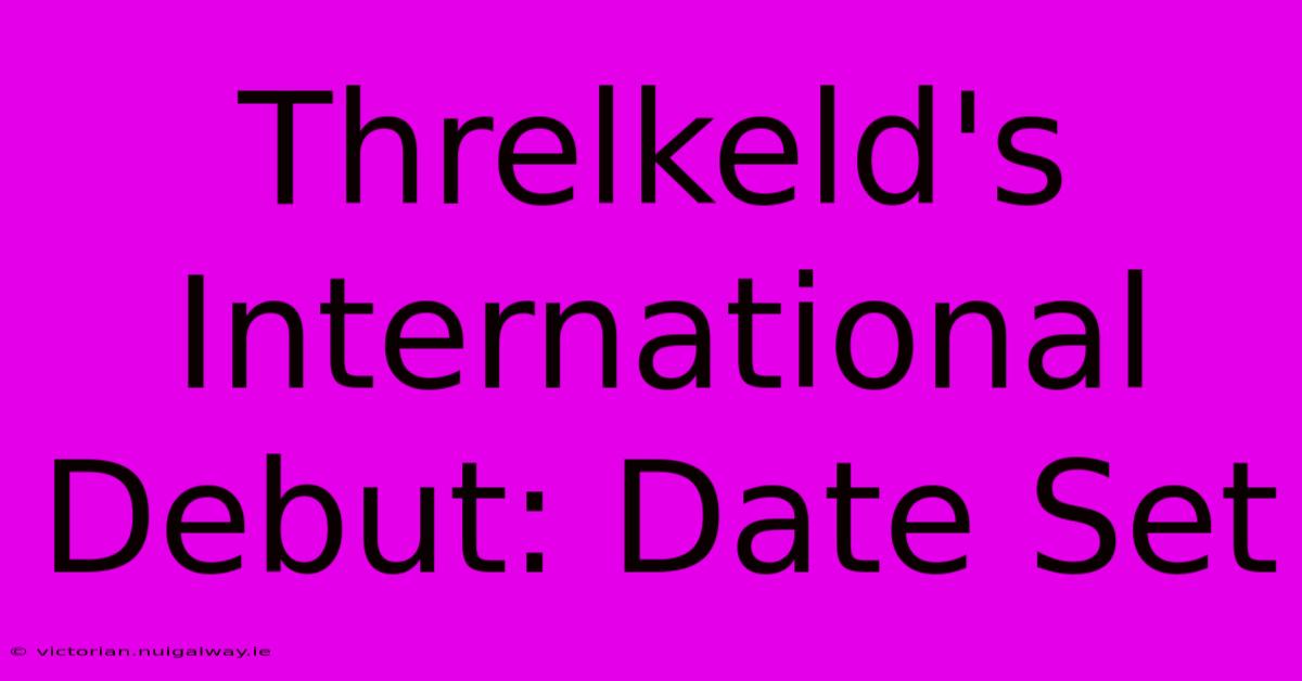 Threlkeld's International Debut: Date Set