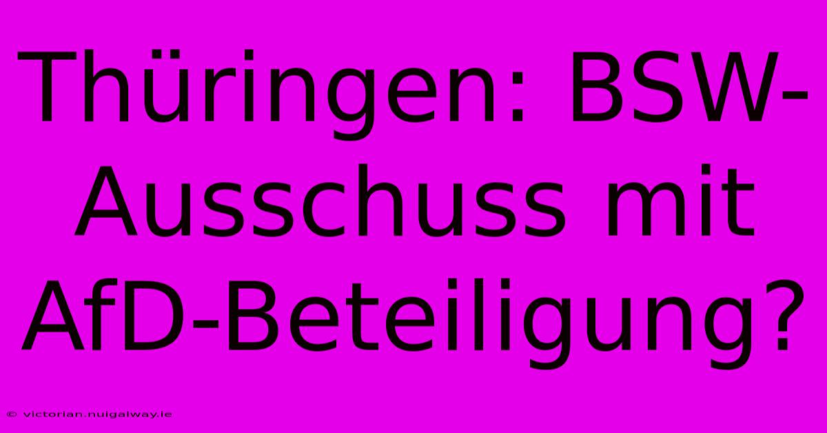 Thüringen: BSW-Ausschuss Mit AfD-Beteiligung?