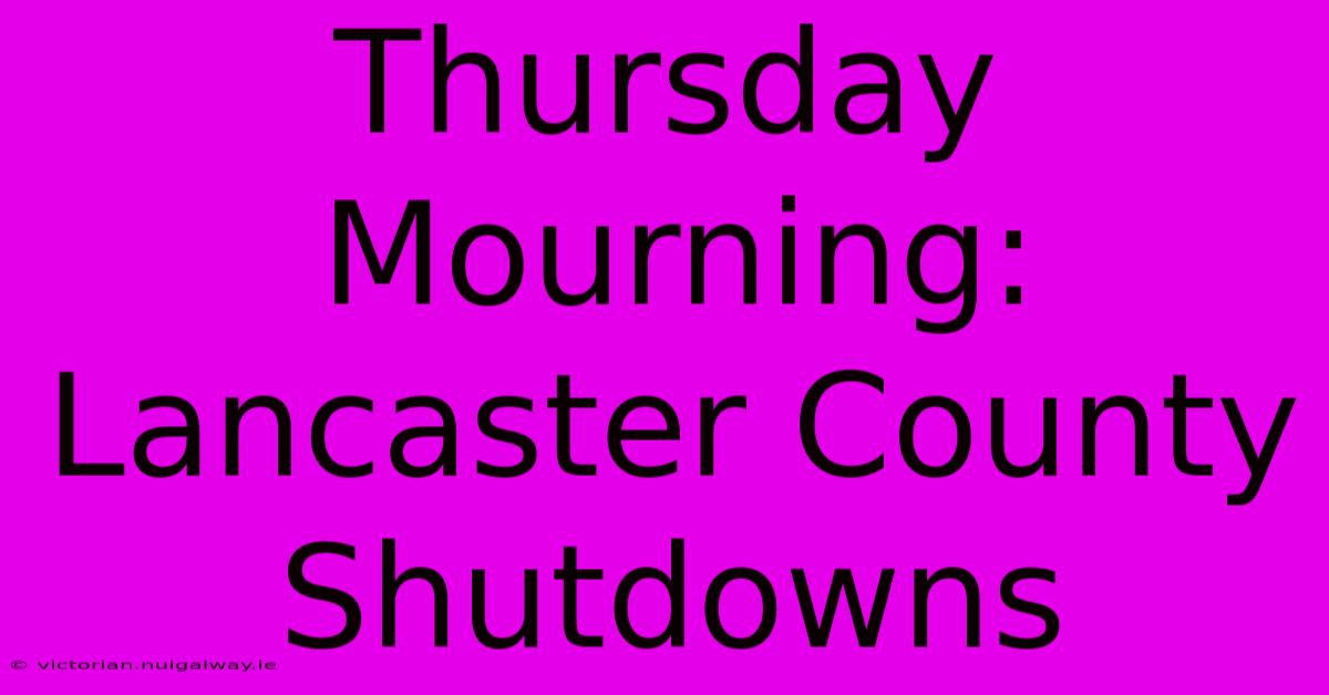 Thursday Mourning: Lancaster County Shutdowns