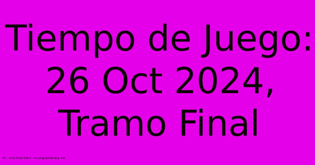 Tiempo De Juego: 26 Oct 2024, Tramo Final