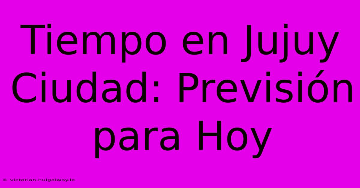 Tiempo En Jujuy Ciudad: Previsión Para Hoy