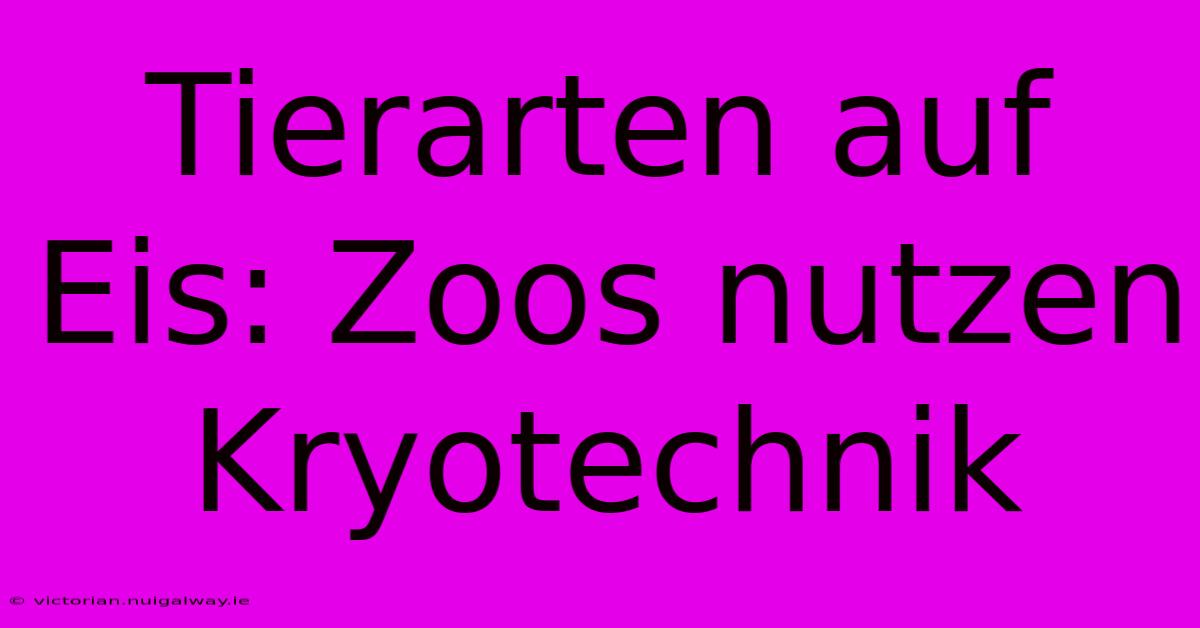 Tierarten Auf Eis: Zoos Nutzen Kryotechnik 