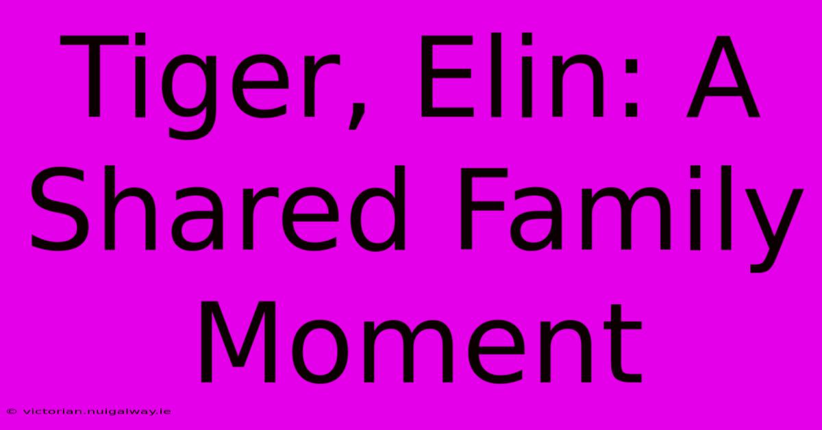 Tiger, Elin: A Shared Family Moment