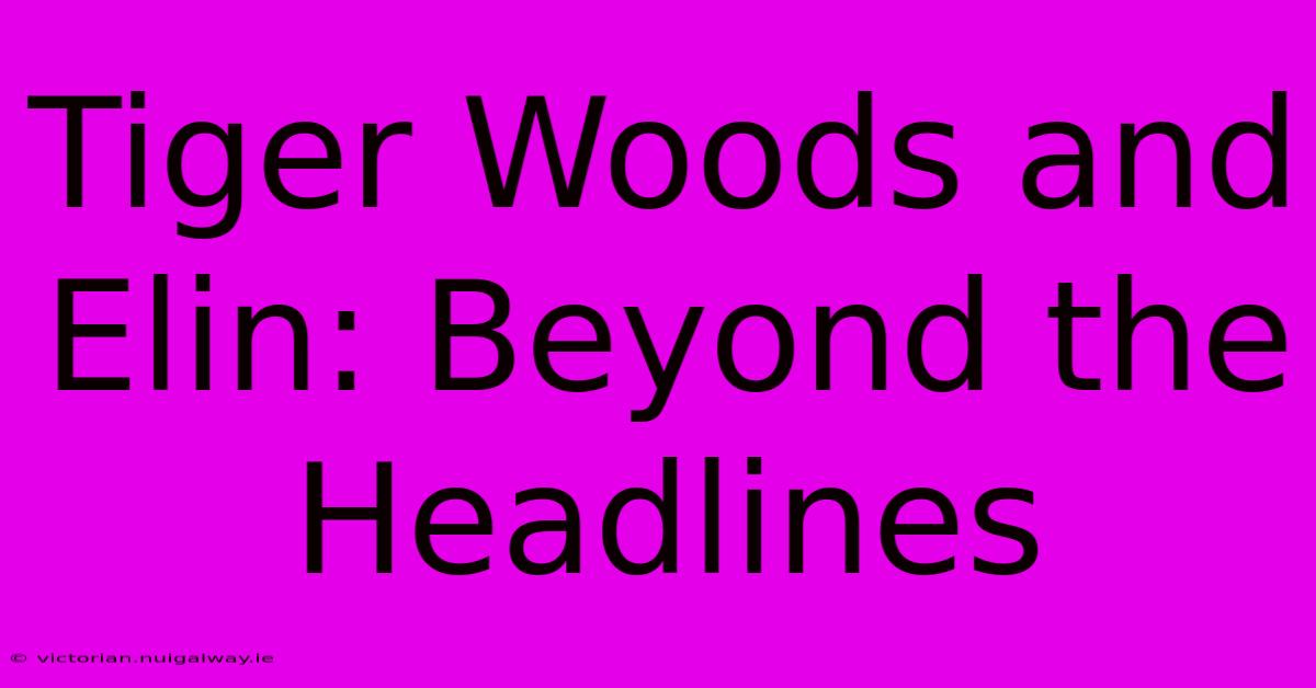 Tiger Woods And Elin: Beyond The Headlines