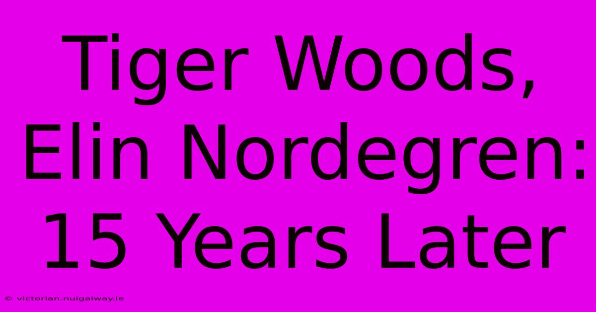 Tiger Woods, Elin Nordegren: 15 Years Later