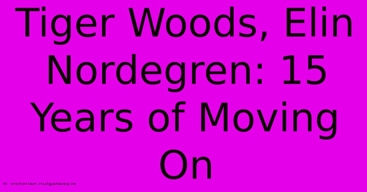 Tiger Woods, Elin Nordegren: 15 Years Of Moving On