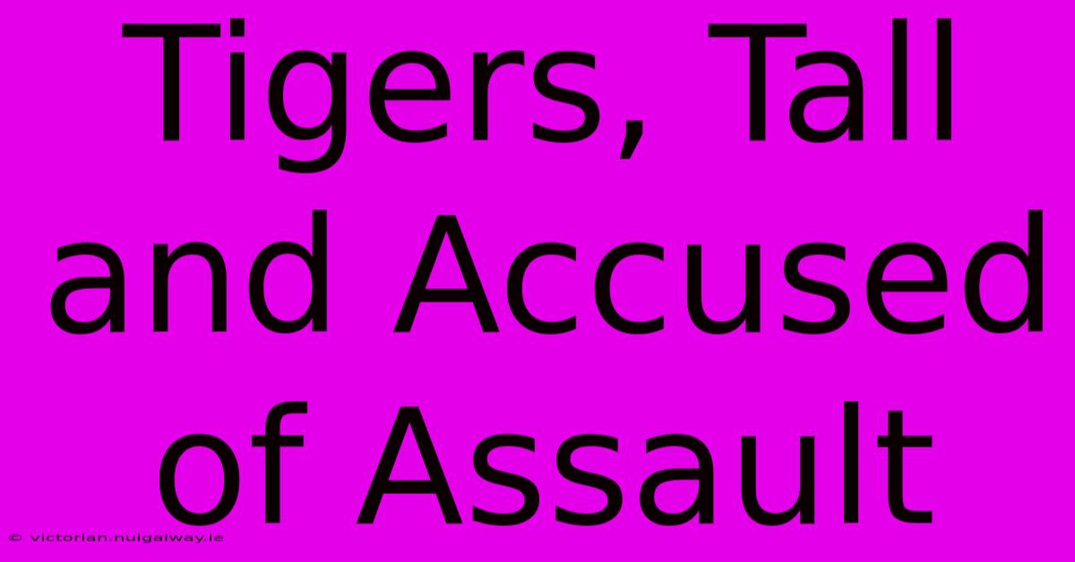 Tigers, Tall And Accused Of Assault