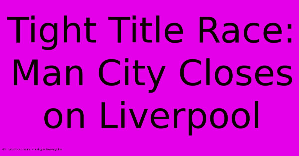 Tight Title Race: Man City Closes On Liverpool