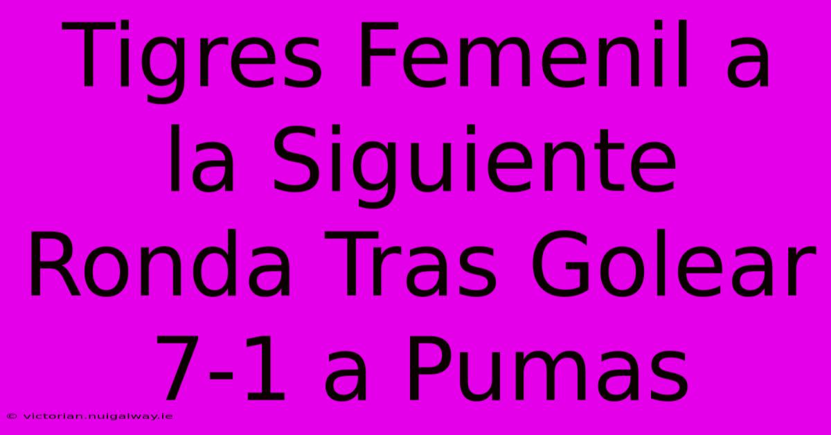 Tigres Femenil A La Siguiente Ronda Tras Golear 7-1 A Pumas