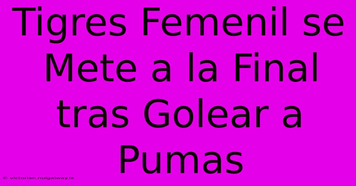 Tigres Femenil Se Mete A La Final Tras Golear A Pumas