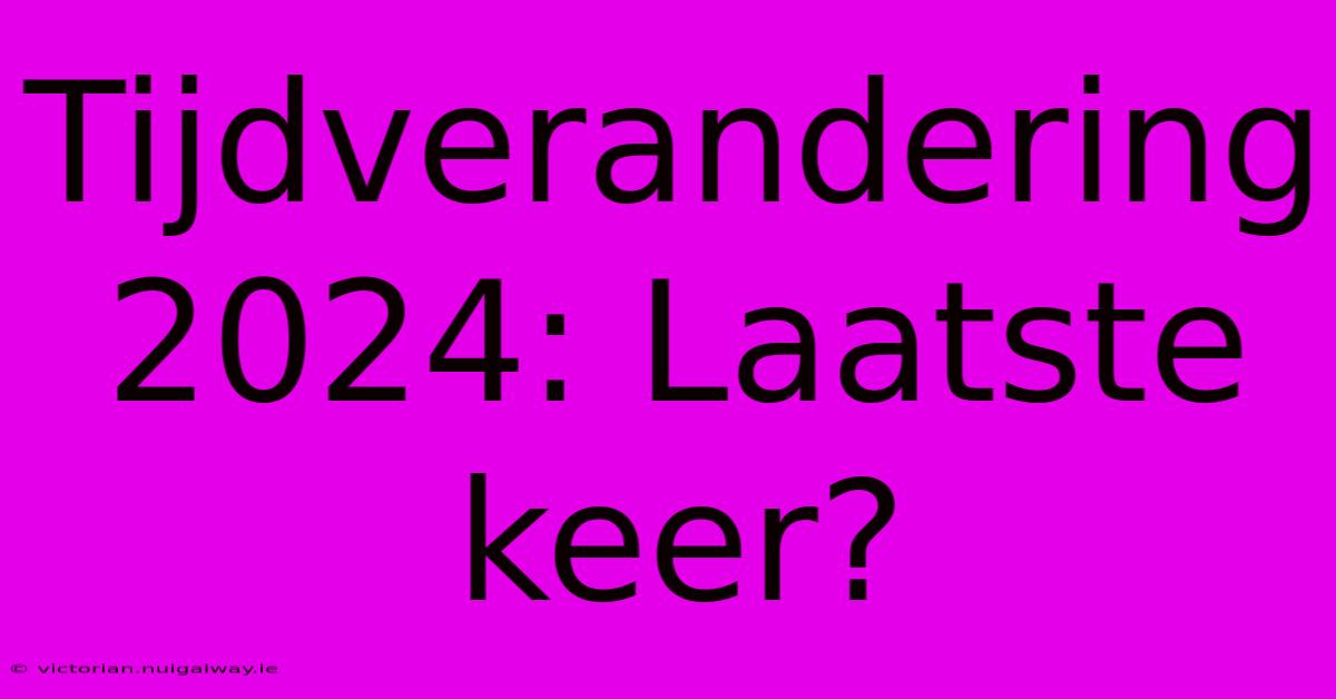 Tijdverandering 2024: Laatste Keer?