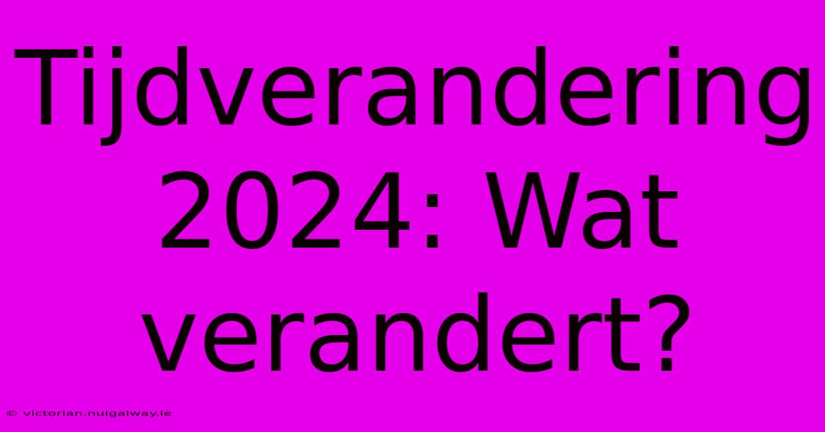 Tijdverandering 2024: Wat Verandert?