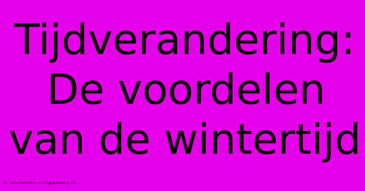 Tijdverandering: De Voordelen Van De Wintertijd 