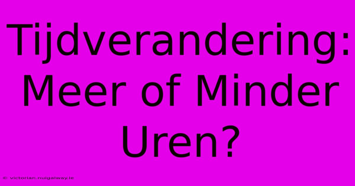 Tijdverandering: Meer Of Minder Uren?