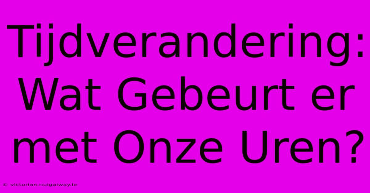 Tijdverandering: Wat Gebeurt Er Met Onze Uren?