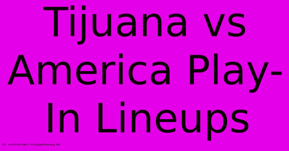 Tijuana Vs America Play-In Lineups