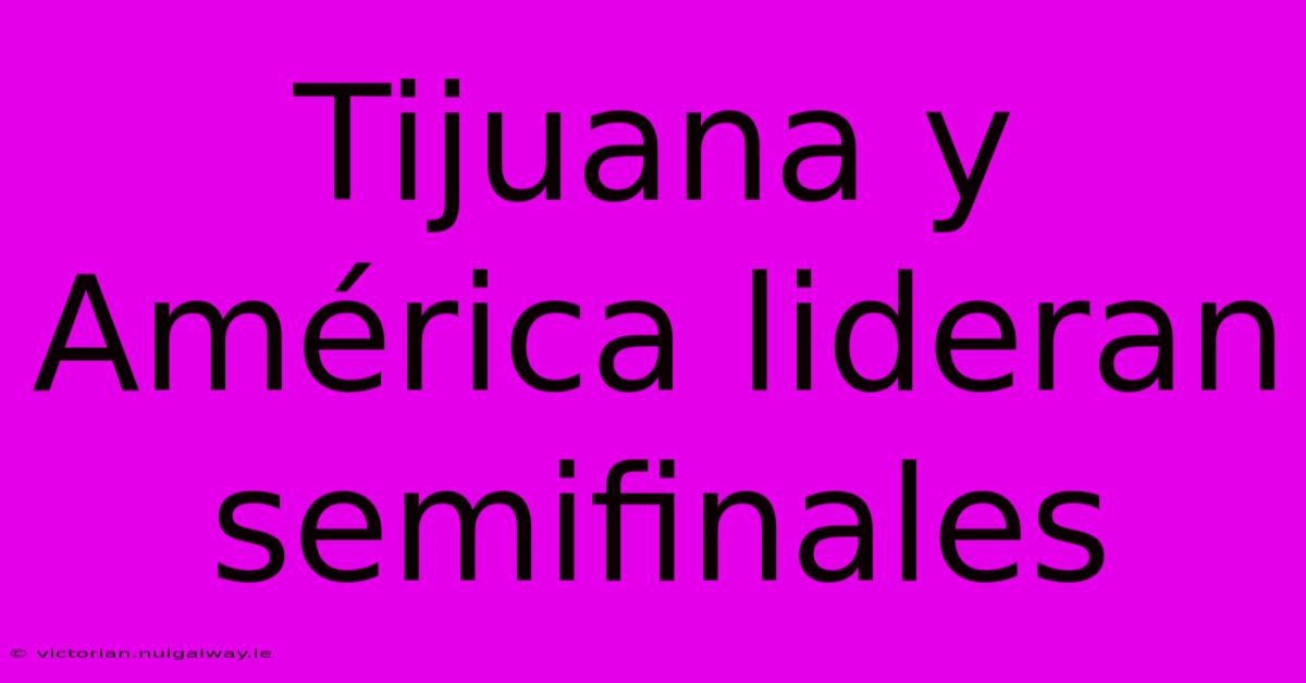 Tijuana Y América Lideran Semifinales