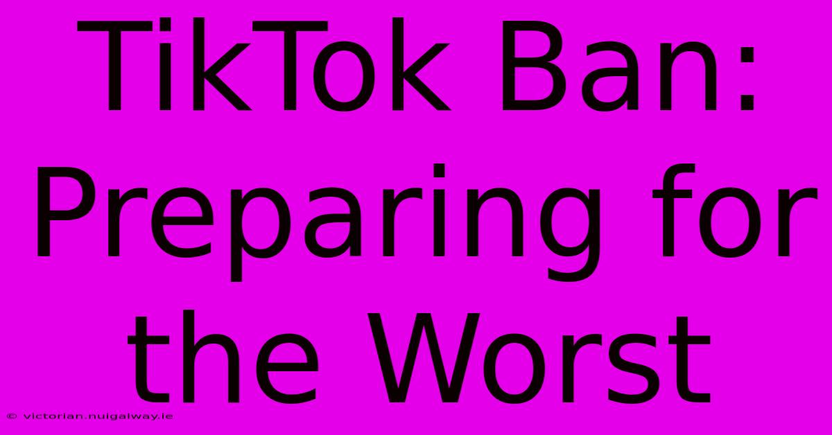 TikTok Ban: Preparing For The Worst