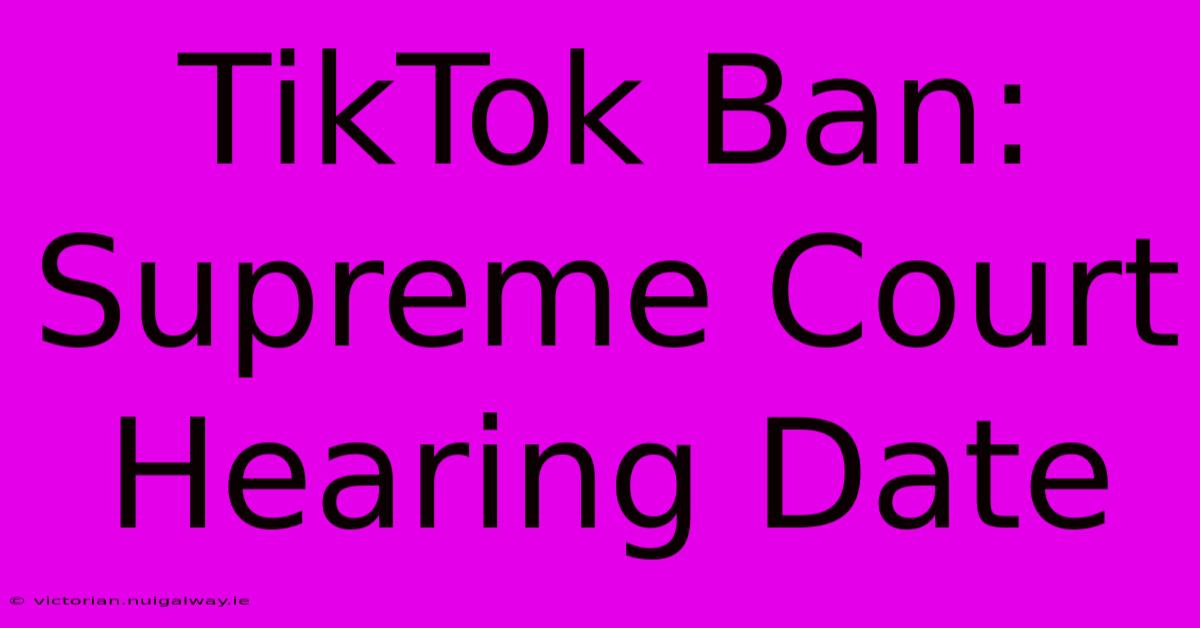 TikTok Ban: Supreme Court Hearing Date