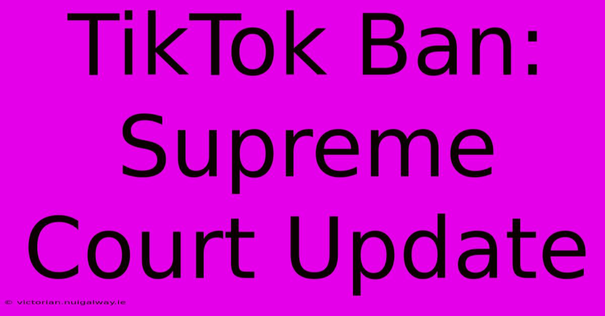 TikTok Ban:  Supreme Court Update