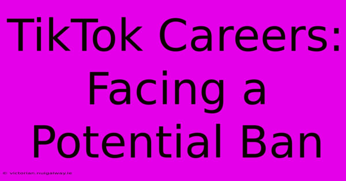 TikTok Careers: Facing A Potential Ban