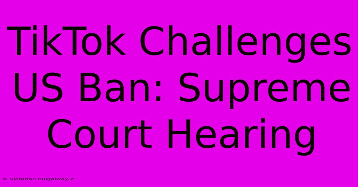 TikTok Challenges US Ban: Supreme Court Hearing