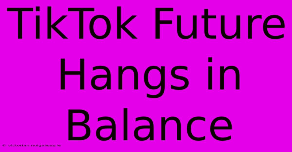 TikTok Future Hangs In Balance