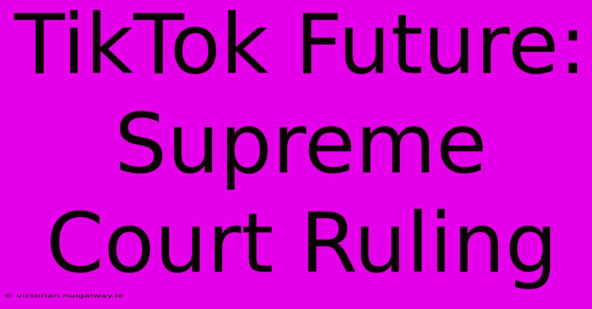 TikTok Future: Supreme Court Ruling